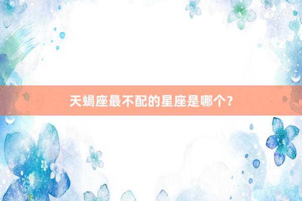 天蝎座最不配的星座是哪个？