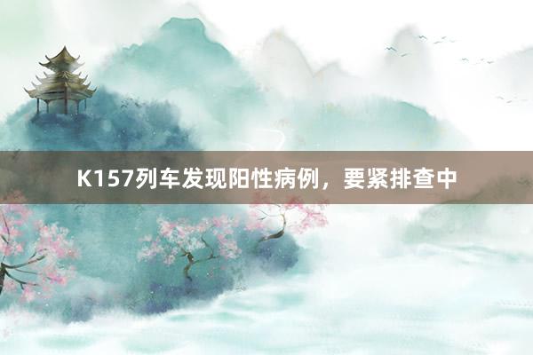 K157列车发现阳性病例，要紧排查中
