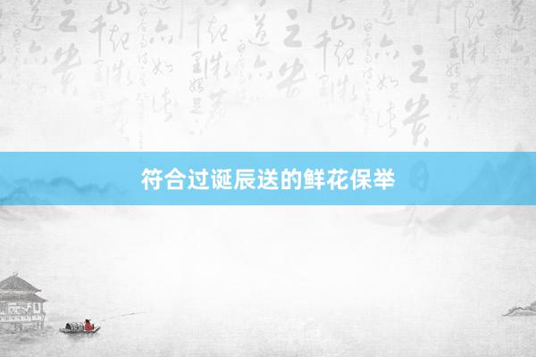 符合过诞辰送的鲜花保举