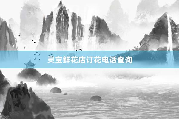 灵宝鲜花店订花电话查询