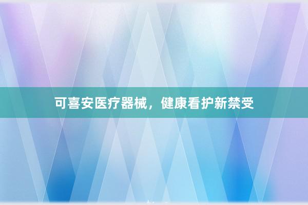 可喜安医疗器械，健康看护新禁受